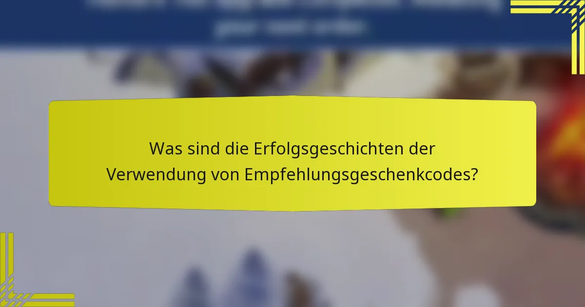 Was sind die Erfolgsgeschichten der Verwendung von Empfehlungsgeschenkcodes?