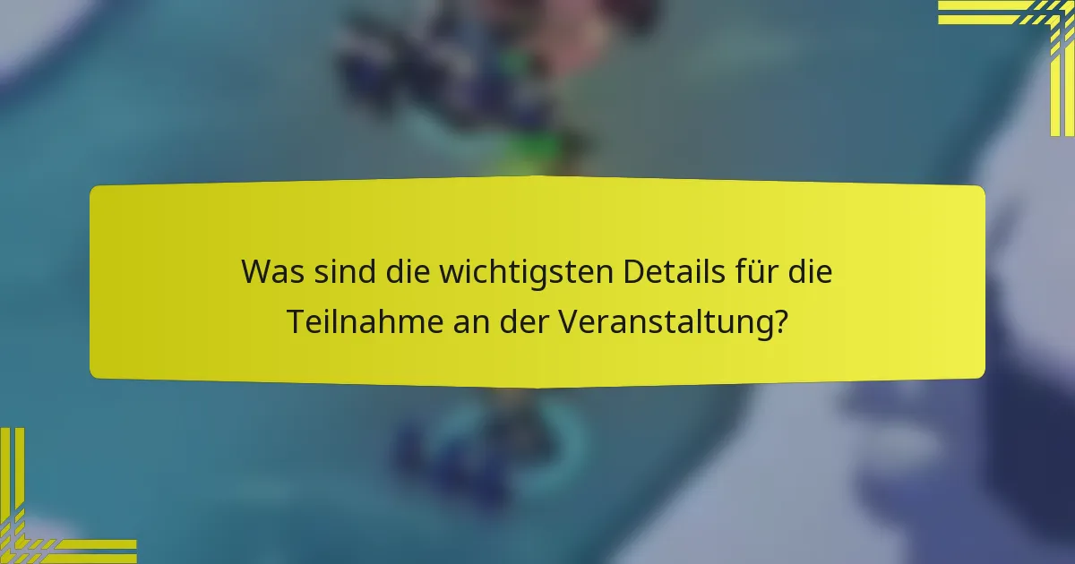 Was sind die wichtigsten Details für die Teilnahme an der Veranstaltung?